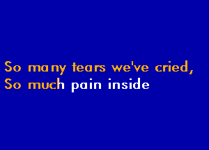 50 mo ny fears we've cried,

So much pain inside