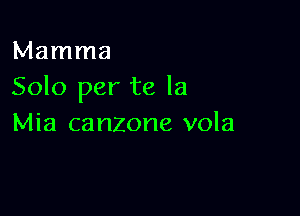 Mamma
Solo per te la

Mia canzone vola