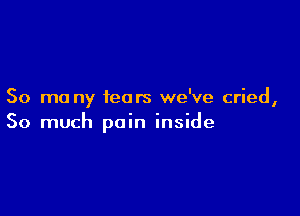 50 mo ny fears we've cried,

So much pain inside