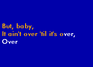 But, be by,

It ain't over '1 it's over
I

Over