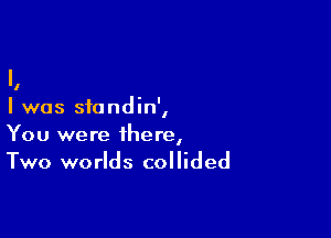 l.

I was sfondin',

You were there,
Two worlds collided