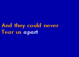 And they could never

Tear us apart