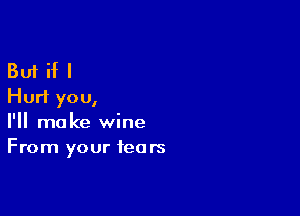 But if I
Hurl you,

I'll make wine
From your fears