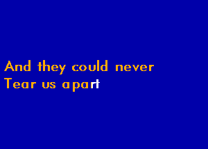 And they could never

Tear us apart