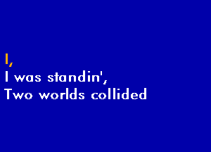 I

I was sfondin',
Two worlds collided