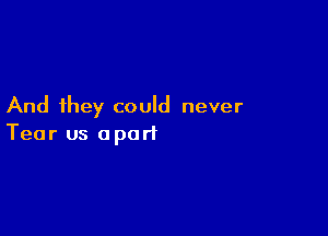 And they could never

Tear us apart