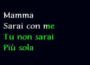 Mamma
Sarai con me

Tu non sarai
Pia sola