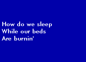 How do we sleep

While our beds

Are burnin'