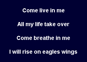 Come live in me
All my life take over

Come breathe in me

I will rise on eagles wings