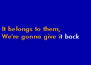 It belongs to them,

We're gonna give it back