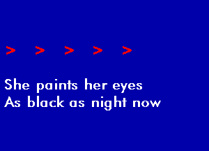 She paints her eyes
As black as night now