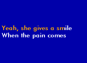 Yeah, she gives a smile

When the pain comes