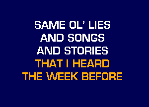 SAME OL' LIES
AND SONGS
AND STORIES
THAT I HEARD
THE WEEK BEFORE