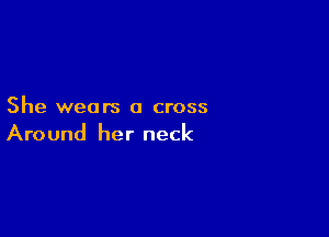 She wears a cross

Around her neck