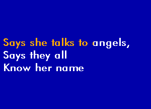 Says she talks to angels,

Says ihey all
Know her name