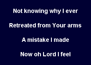Not knowing why I ever

Retreated from Your arms

A mistake I made

Now oh Lord I feel
