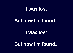 l was lost

But now I'm found...

I was lost

But now I'm found...