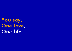 You say,

One love,

One life