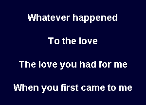 Whatever happened
To the love

The love you had for me

When you first came to me