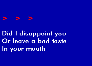 Did I disappoint you
Or leave a bad taste
In your mouth