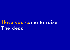 Have you come to raise

The dead