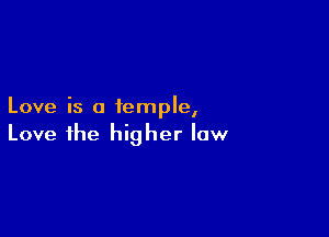 Love is a temple,

Love the higher low