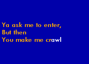 Ya ask me to enter,

But then
You make me crawl