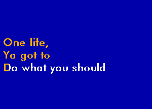 One life,

Ya got to
Do what you should