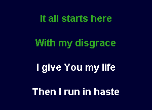I give You my life

Then I run in haste