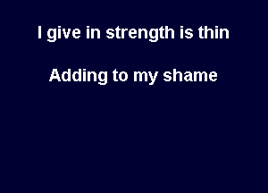 I give in strength is thin

Adding to my shame