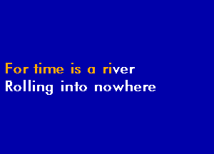 For time is a river

Rolling into nowhere