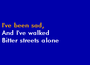 I've been sad,

And I've walked

Biffer streets a lone