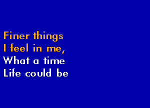 Finer things
Ifeel in me,

What a time
Life could be
