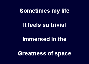 Sometimes my life

It feels so trivial
Immersed in the

Greatness of space