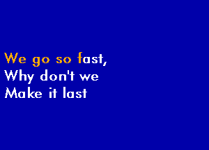 We go so fast,

Why don't we
Make it last