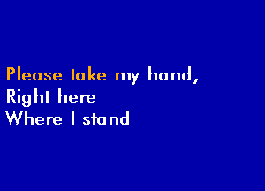 Please take my hand,

Right here
Where I stand