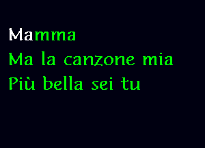 Mamma
Ma la canzone mia

Pill bella sei tu