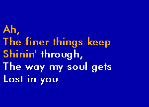 Ah,
The finer ihings keep

Shinin' through,
The way my soul gets
Lost in you