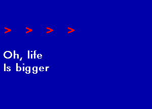 Oh, life

Is bigger