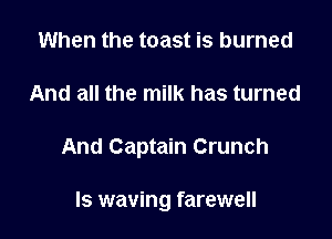 When the toast is burned

And all the milk has turned

And Captain Crunch

Is waving farewell