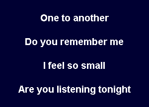 One to another
Do you remember me

I feel so small

Are you listening tonight