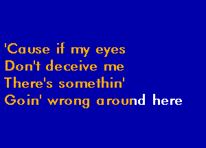 'Cause if my eyes
Don't deceive me

There's somethin'
Goin' wrong around here