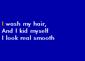I wash my hair,

And I kid myself

I look real smooth