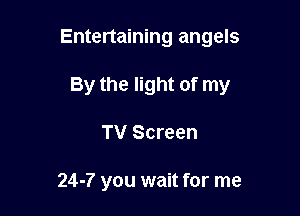 Entertaining angels

By the light of my
TV Screen

24-? you wait for me