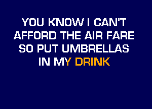 YOU KNOWI CAN'T
AFFORD THE AIR FARE
SO PUT UMBRELLAS
IN MY DRINK