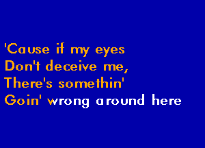 'Cause if my eyes
Don't deceive me,

There's somethin'
Goin' wrong around here