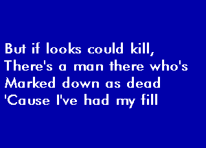 But if looks could kill,

There's a man 1here who's
Marked down as dead
'Cause I've had my fill