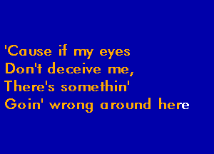 'Cause if my eyes
Don't deceive me,

There's somethin'
Goin' wrong around here