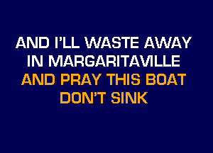 AND I'LL WASTE AWAY
IN MARGARITAWLLE
AND PRAY THIS BOAT
DON'T SINK
