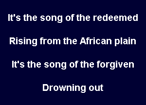 It's the song of the redeemed
Rising from the African plain
It's the song of the forgiven

Drowning out